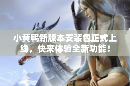 小黄鸭新版本安装包正式上线，快来体验全新功能！