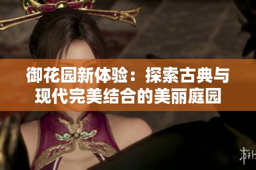 御花园新体验：探索古典与现代完美结合的美丽庭园