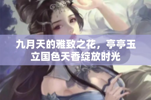 九月天的雅致之花，亭亭玉立国色天香绽放时光