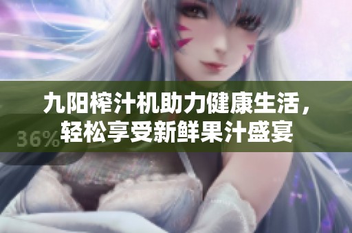 九阳榨汁机助力健康生活，轻松享受新鲜果汁盛宴