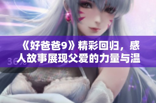 《好爸爸9》精彩回归，感人故事展现父爱的力量与温暖