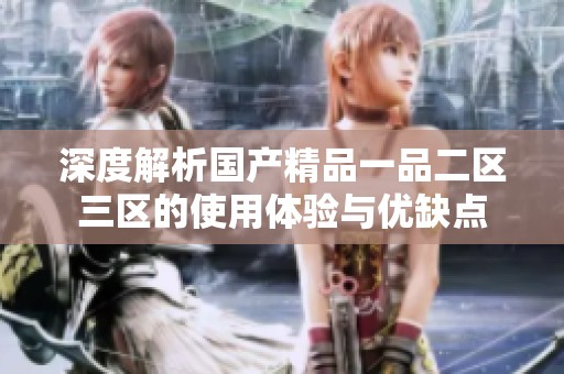 深度解析国产精品一品二区三区的使用体验与优缺点