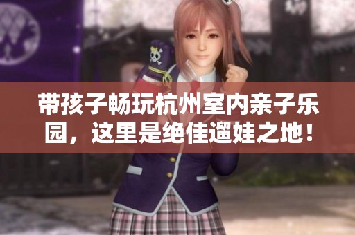 带孩子畅玩杭州室内亲子乐园，这里是绝佳遛娃之地！
