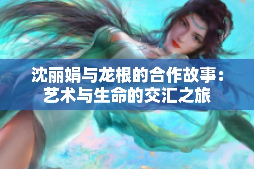 沈丽娟与龙根的合作故事：艺术与生命的交汇之旅