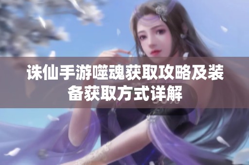 诛仙手游噬魂获取攻略及装备获取方式详解
