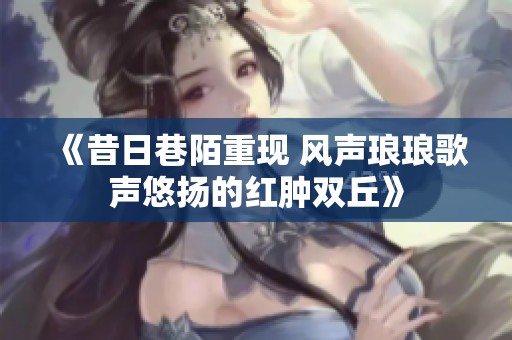 《昔日巷陌重现 风声琅琅歌声悠扬的红肿双丘》