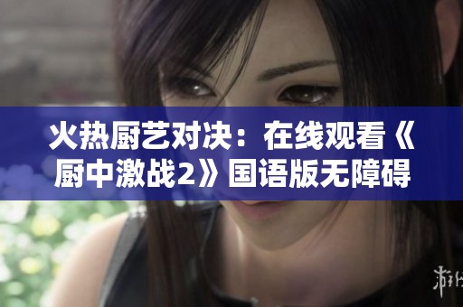 火热厨艺对决：在线观看《厨中激战2》国语版无障碍享受