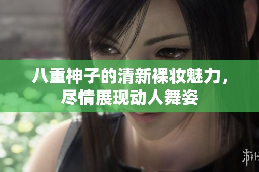 八重神子的清新裸妆魅力，尽情展现动人舞姿