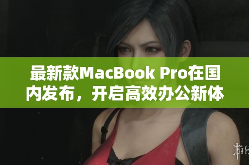 最新款MacBook Pro在国内发布，开启高效办公新体验