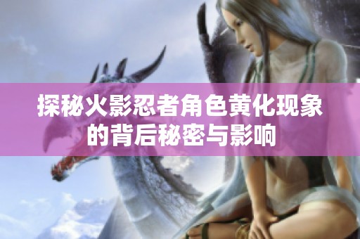 探秘火影忍者角色黄化现象的背后秘密与影响
