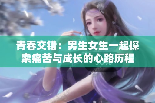 青春交错：男生女生一起探索痛苦与成长的心路历程