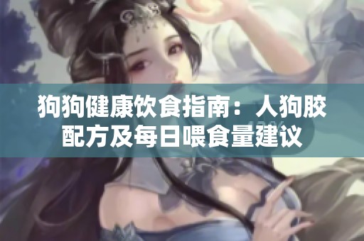 狗狗健康饮食指南：人狗胶配方及每日喂食量建议