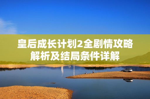 皇后成长计划2全剧情攻略解析及结局条件详解