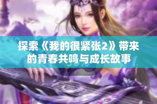 探索《我的很紧张2》带来的青春共鸣与成长故事