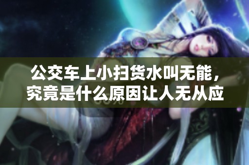 公交车上小扫货水叫无能，究竟是什么原因让人无从应对