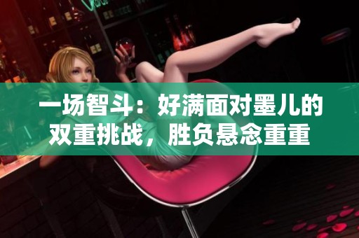一场智斗：好满面对墨儿的双重挑战，胜负悬念重重
