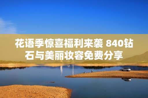 花语季惊喜福利来袭 840钻石与美丽妆容免费分享