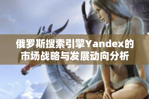 俄罗斯搜索引擎Yandex的市场战略与发展动向分析