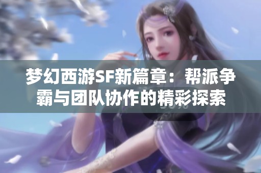 梦幻西游SF新篇章：帮派争霸与团队协作的精彩探索