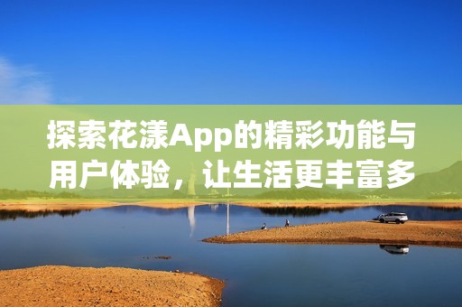 探索花漾App的精彩功能与用户体验，让生活更丰富多彩