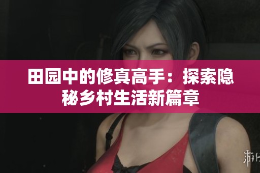 田园中的修真高手：探索隐秘乡村生活新篇章