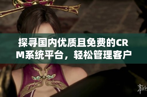 探寻国内优质且免费的CRM系统平台，轻松管理客户关系
