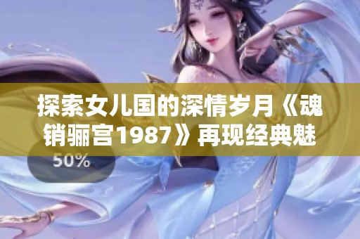 探索女儿国的深情岁月《魂销骊宫1987》再现经典魅力