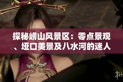 探秘崂山风景区：零点景观、垭口美景及八水河的迷人魅力
