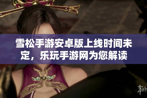 雪松手游安卓版上线时间未定，乐玩手游网为您解读