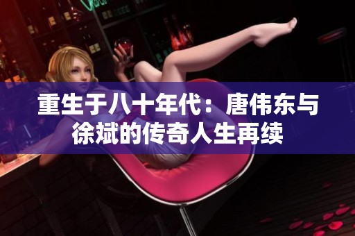 重生于八十年代：唐伟东与徐斌的传奇人生再续