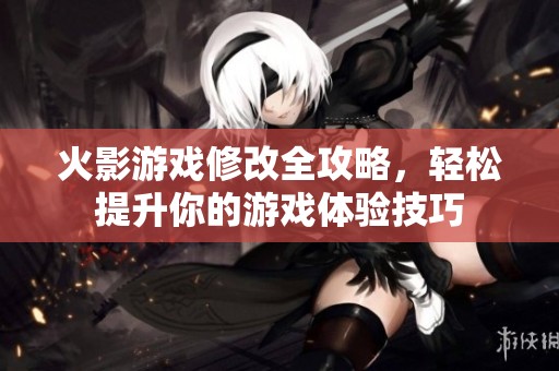 火影游戏修改全攻略，轻松提升你的游戏体验技巧
