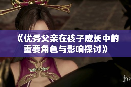 《优秀父亲在孩子成长中的重要角色与影响探讨》