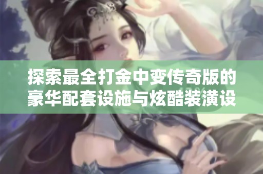 探索最全打金中变传奇版的豪华配套设施与炫酷装潢设计