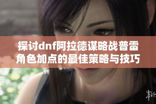 探讨dnf阿拉德谋略战普雷角色加点的最佳策略与技巧