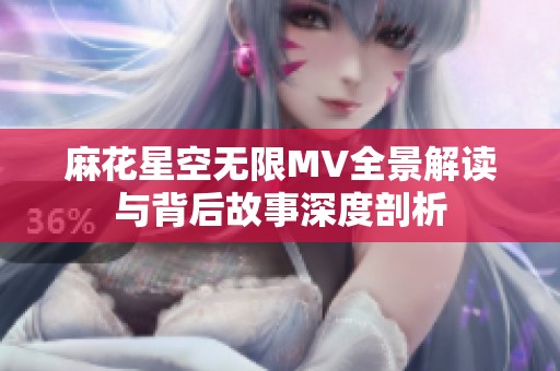 麻花星空无限MV全景解读与背后故事深度剖析