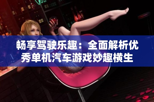 畅享驾驶乐趣：全面解析优秀单机汽车游戏妙趣横生