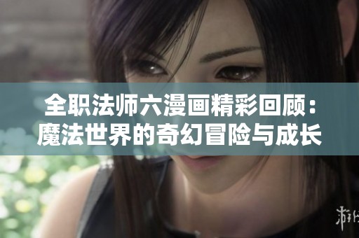 全职法师六漫画精彩回顾：魔法世界的奇幻冒险与成长之旅