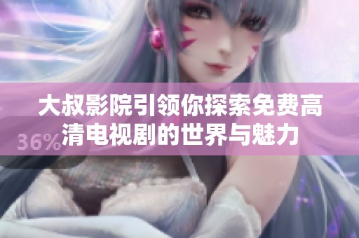 大叔影院引领你探索免费高清电视剧的世界与魅力
