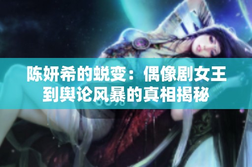 陈妍希的蜕变：偶像剧女王到舆论风暴的真相揭秘