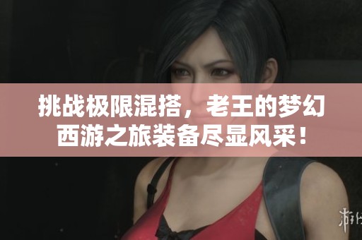 挑战极限混搭，老王的梦幻西游之旅装备尽显风采！