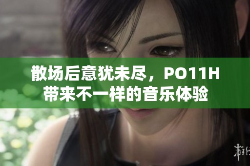 散场后意犹未尽，PO11H带来不一样的音乐体验
