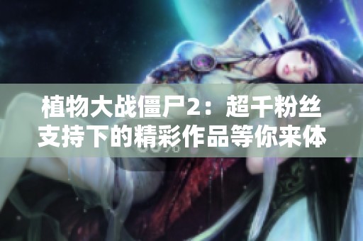 植物大战僵尸2：超千粉丝支持下的精彩作品等你来体验