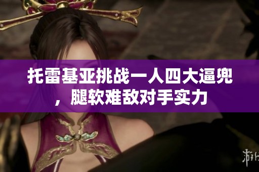 托雷基亚挑战一人四大逼兜，腿软难敌对手实力