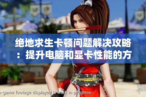 绝地求生卡顿问题解决攻略：提升电脑和显卡性能的方法