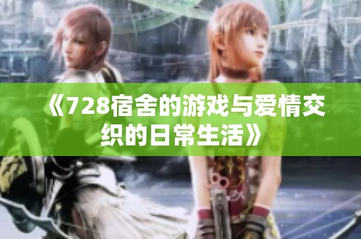 《728宿舍的游戏与爱情交织的日常生活》