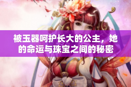 被玉器呵护长大的公主，她的命运与珠宝之间的秘密