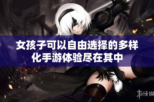 女孩子可以自由选择的多样化手游体验尽在其中