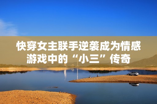 快穿女主联手逆袭成为情感游戏中的“小三”传奇