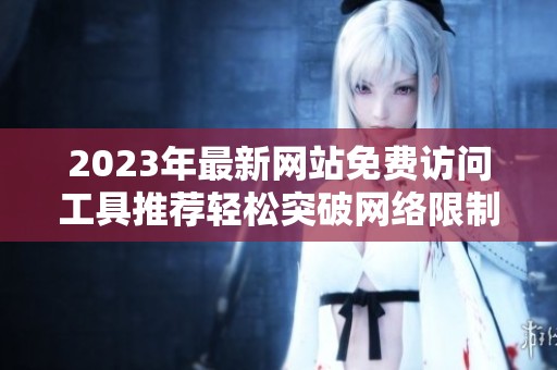 2023年最新网站免费访问工具推荐轻松突破网络限制