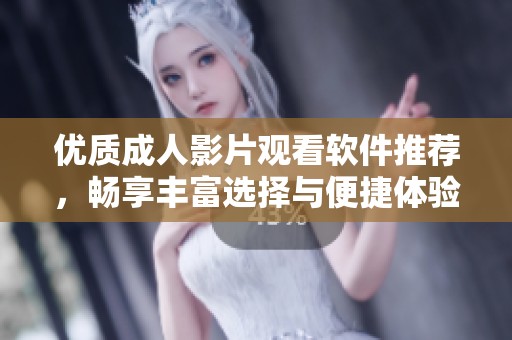 优质成人影片观看软件推荐，畅享丰富选择与便捷体验